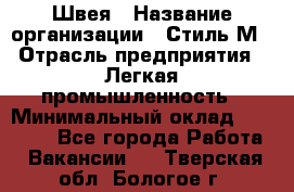 Швея › Название организации ­ Стиль М › Отрасль предприятия ­ Легкая промышленность › Минимальный оклад ­ 12 000 - Все города Работа » Вакансии   . Тверская обл.,Бологое г.